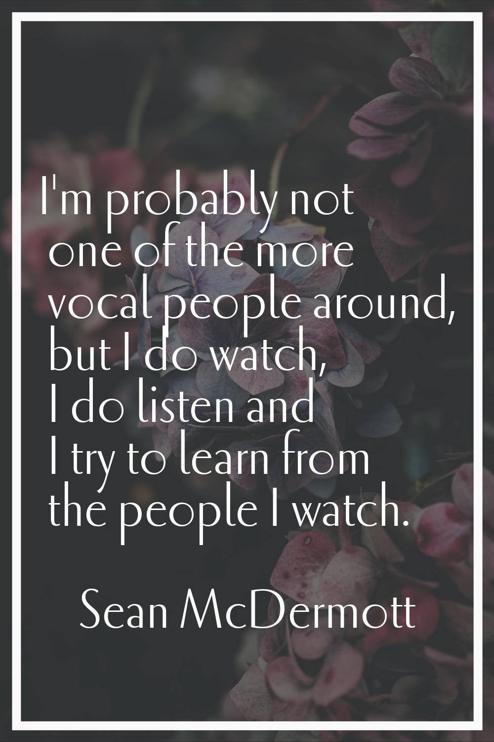 I'm probably not one of the more vocal people around, but I do watch, I do listen and I try to lear
