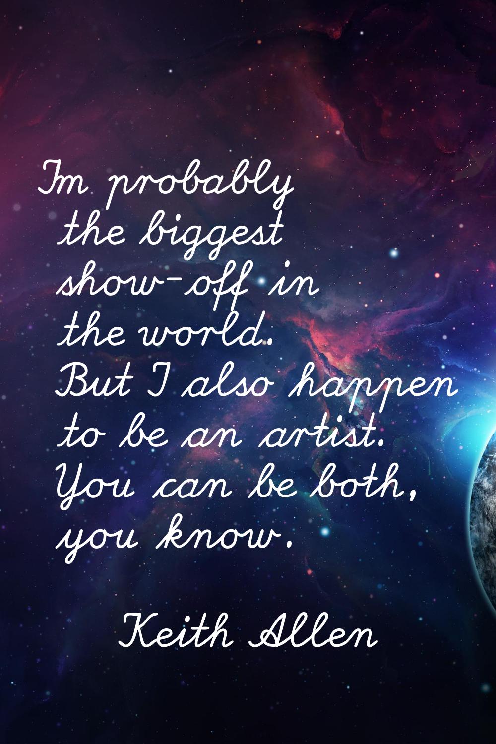 I'm probably the biggest show-off in the world. But I also happen to be an artist. You can be both,