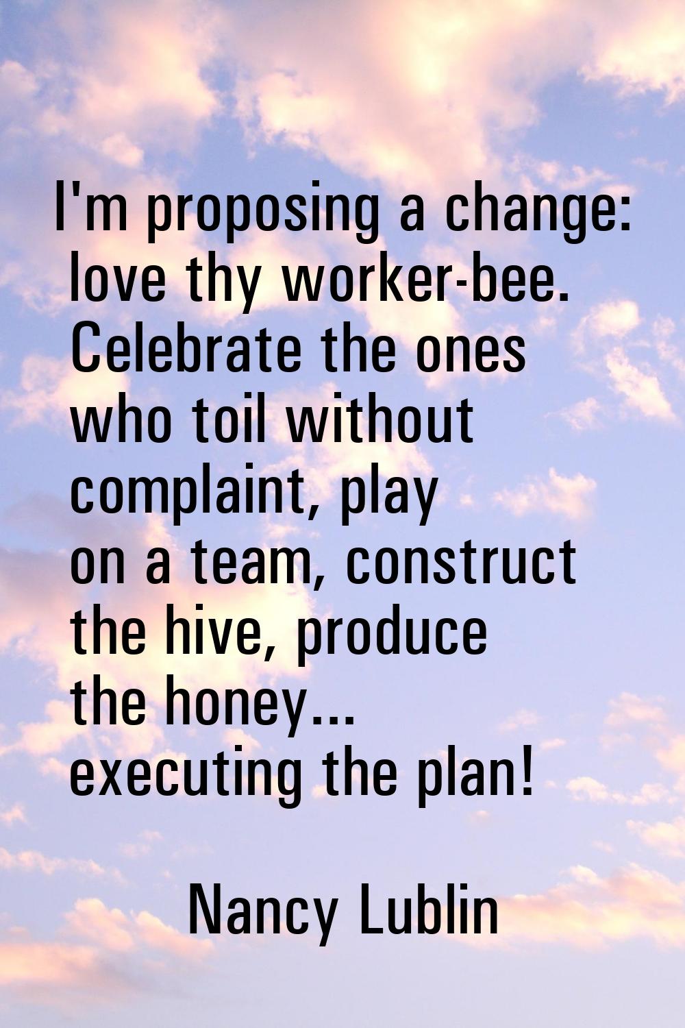 I'm proposing a change: love thy worker-bee. Celebrate the ones who toil without complaint, play on