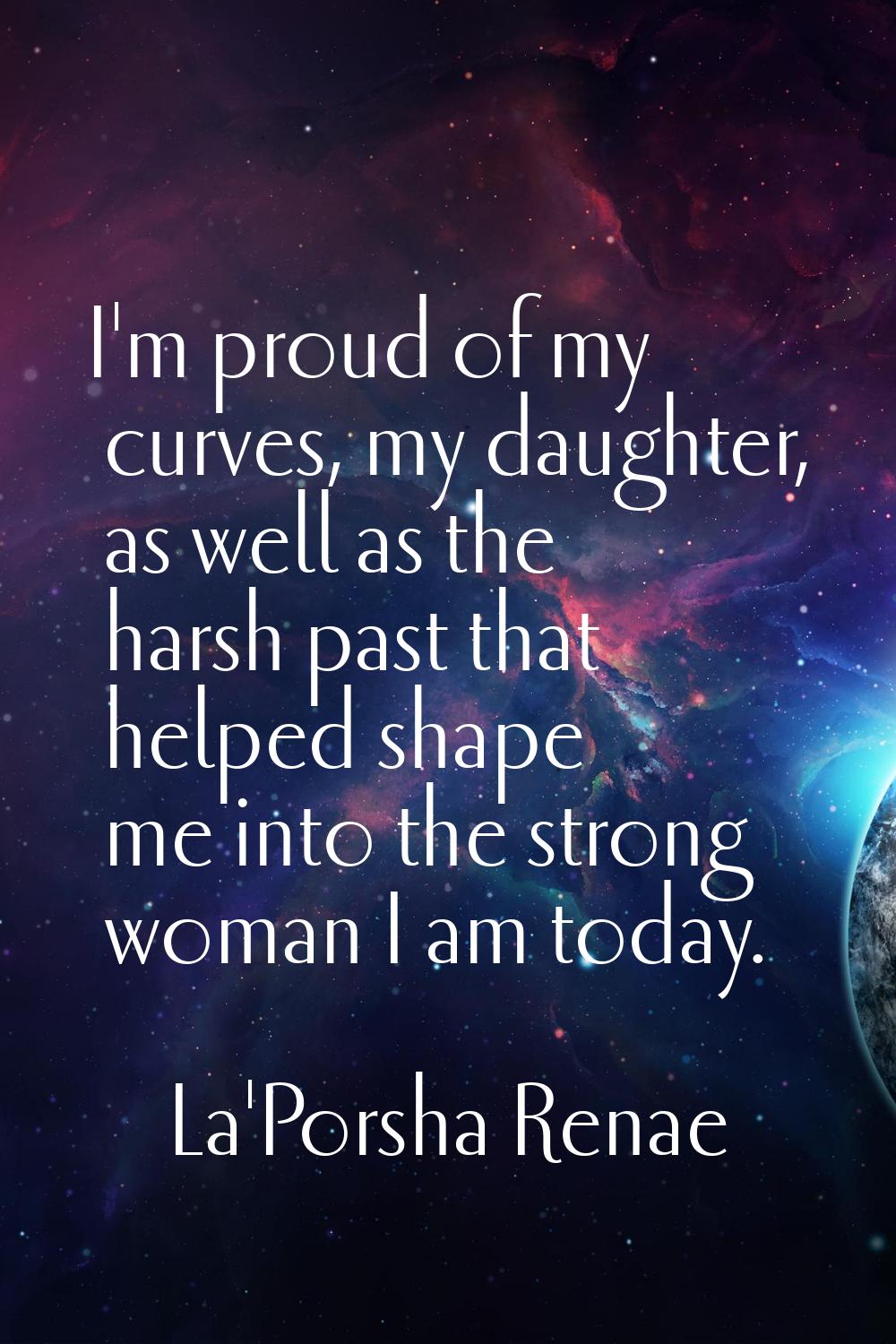 I'm proud of my curves, my daughter, as well as the harsh past that helped shape me into the strong