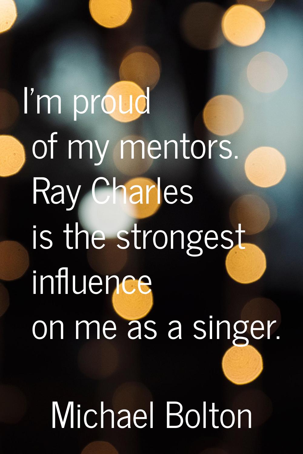 I'm proud of my mentors. Ray Charles is the strongest influence on me as a singer.