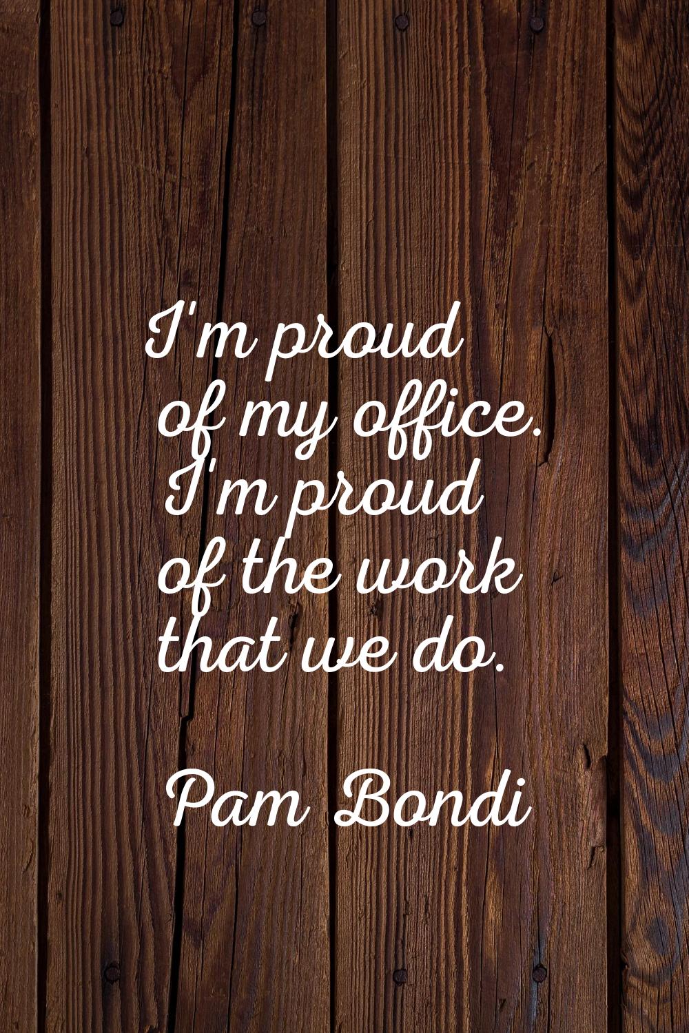 I'm proud of my office. I'm proud of the work that we do.