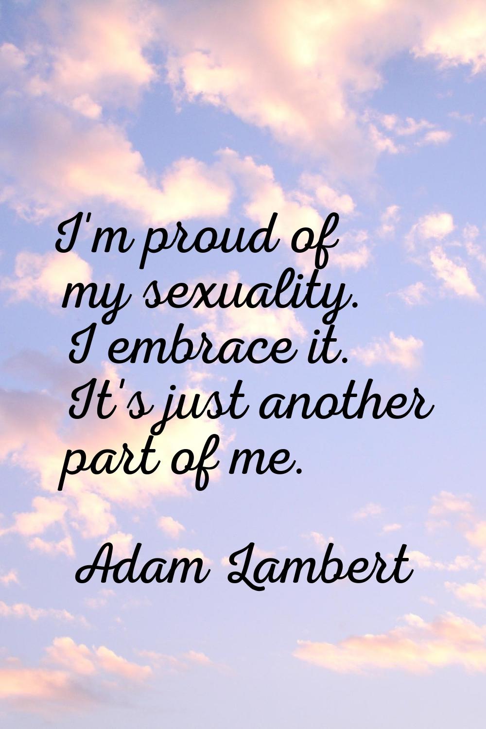 I'm proud of my sexuality. I embrace it. It's just another part of me.