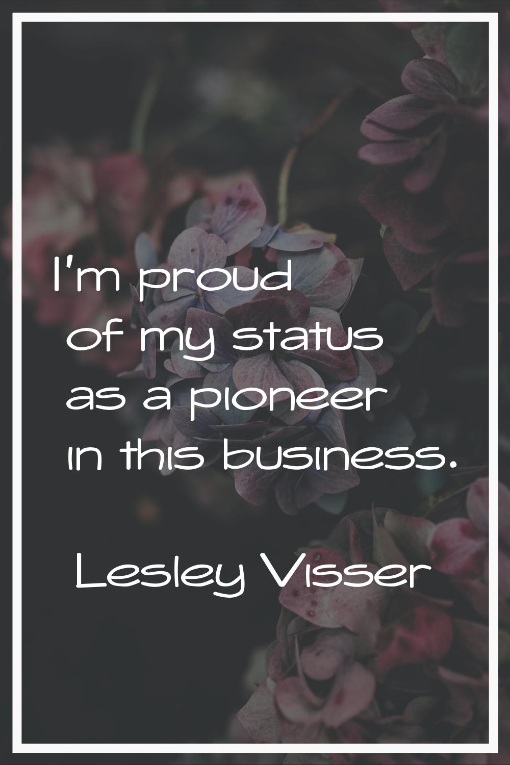 I'm proud of my status as a pioneer in this business.