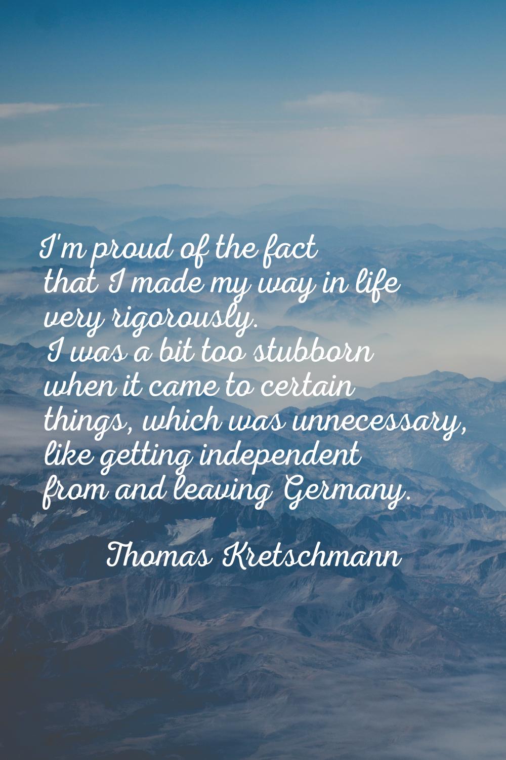 I'm proud of the fact that I made my way in life very rigorously. I was a bit too stubborn when it 