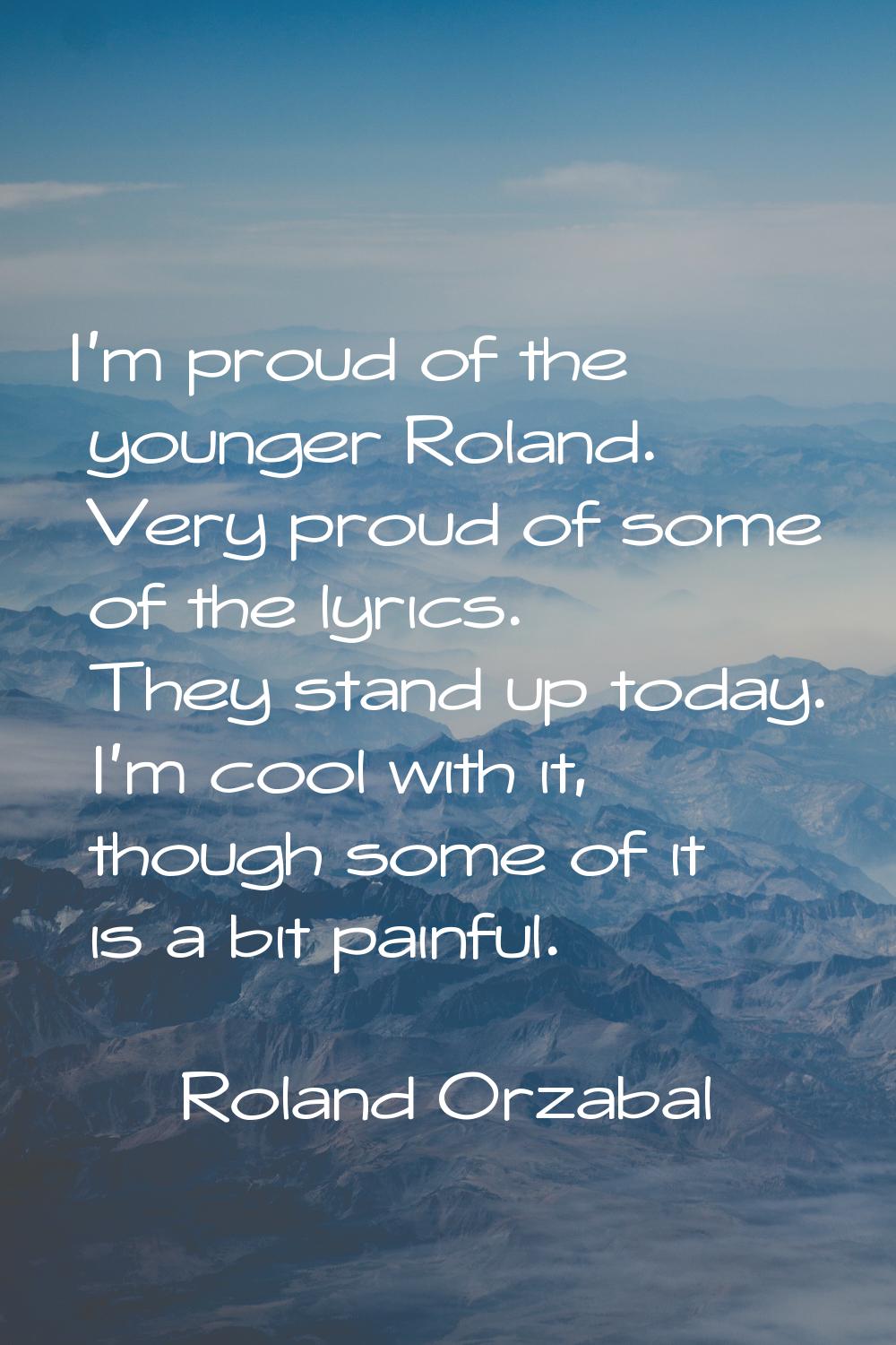 I’m proud of the younger Roland. Very proud of some of the lyrics. They stand up today. I’m cool wi