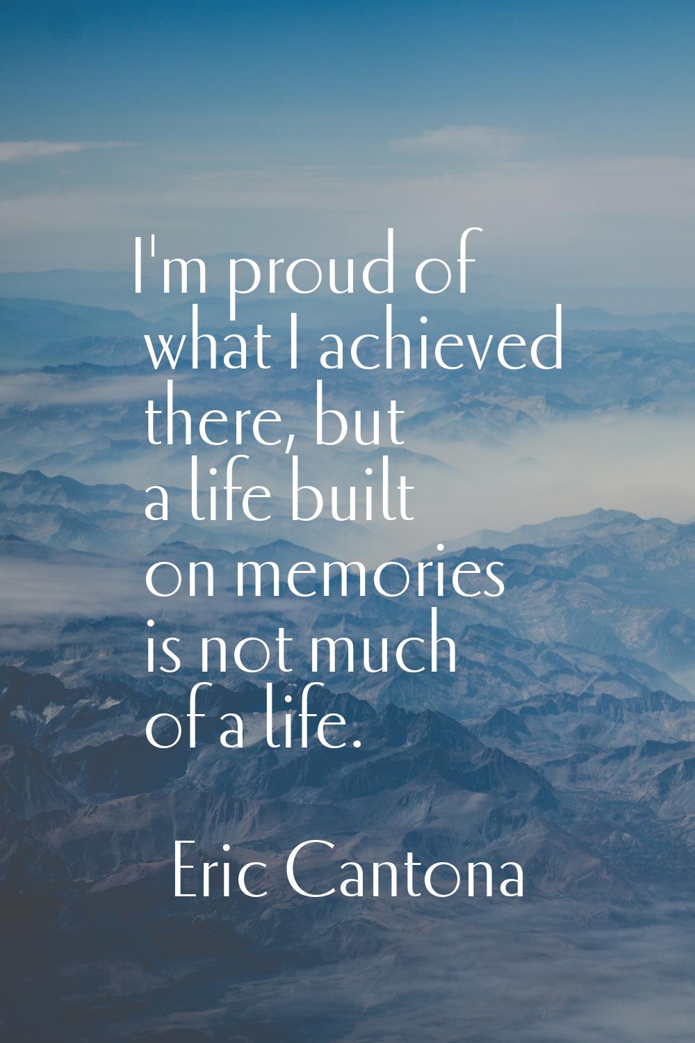 I'm proud of what I achieved there, but a life built on memories is not much of a life.