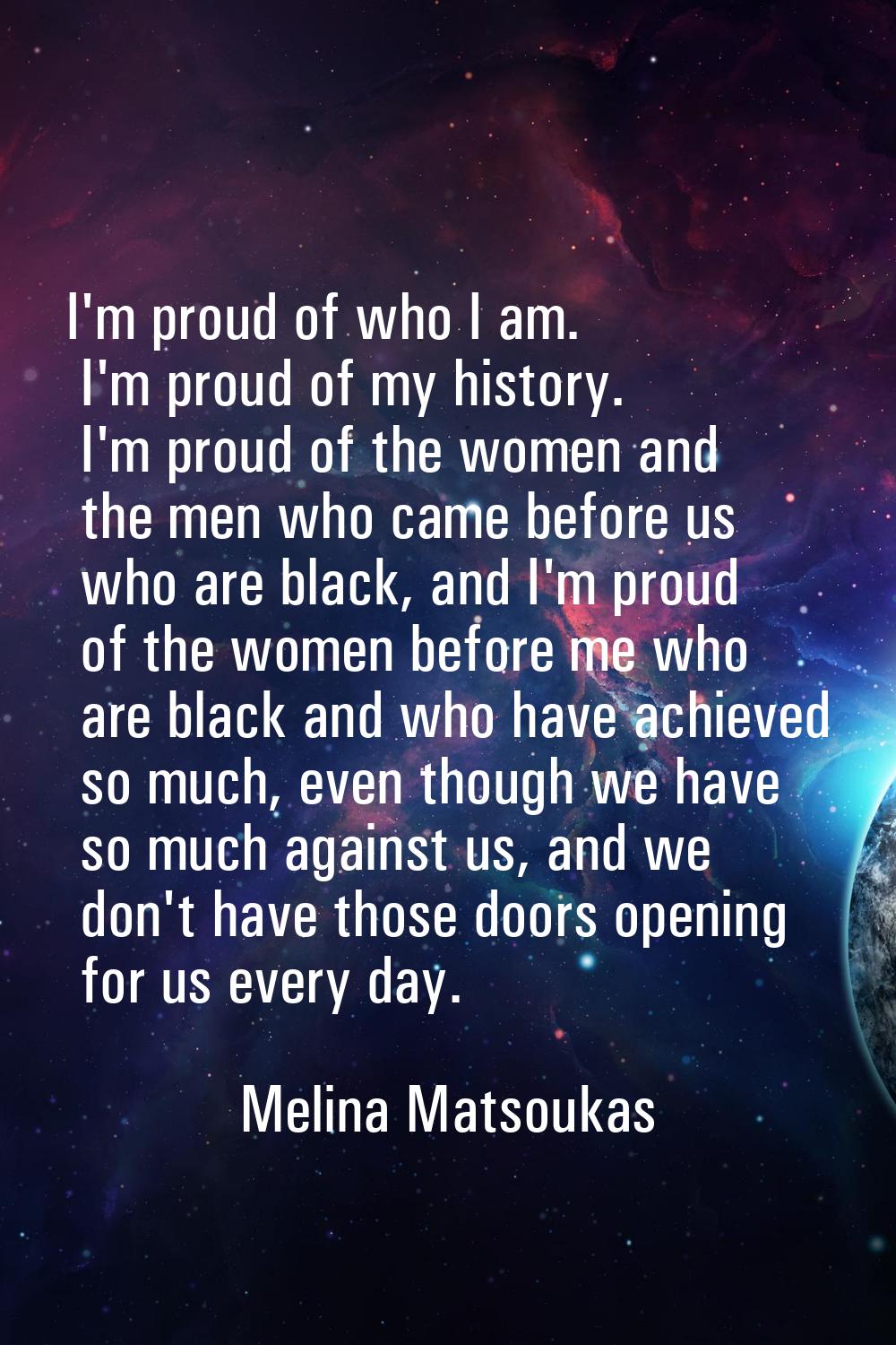 I'm proud of who I am. I'm proud of my history. I'm proud of the women and the men who came before 