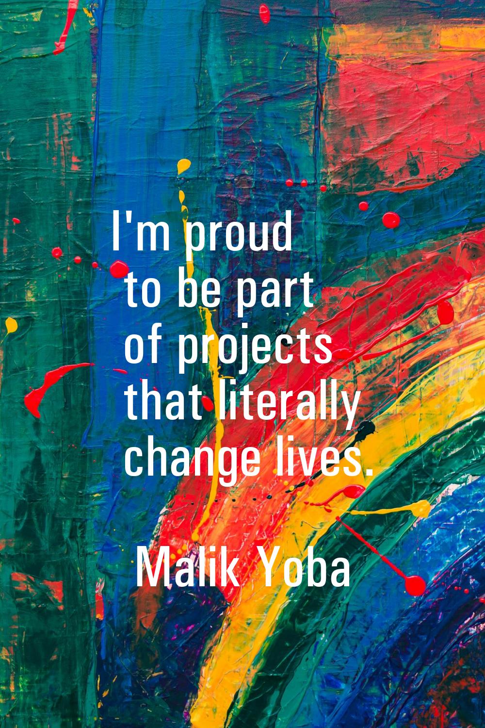 I'm proud to be part of projects that literally change lives.