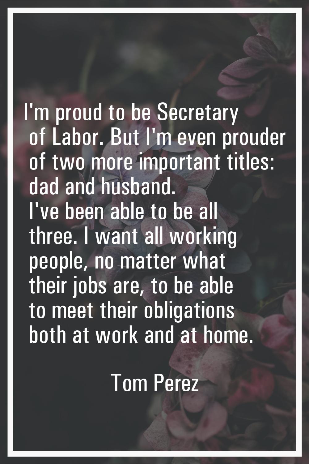 I'm proud to be Secretary of Labor. But I'm even prouder of two more important titles: dad and husb