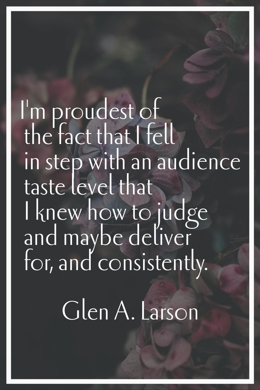I'm proudest of the fact that I fell in step with an audience taste level that I knew how to judge 