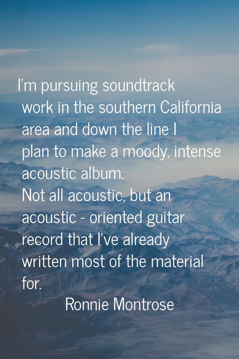 I'm pursuing soundtrack work in the southern California area and down the line I plan to make a moo