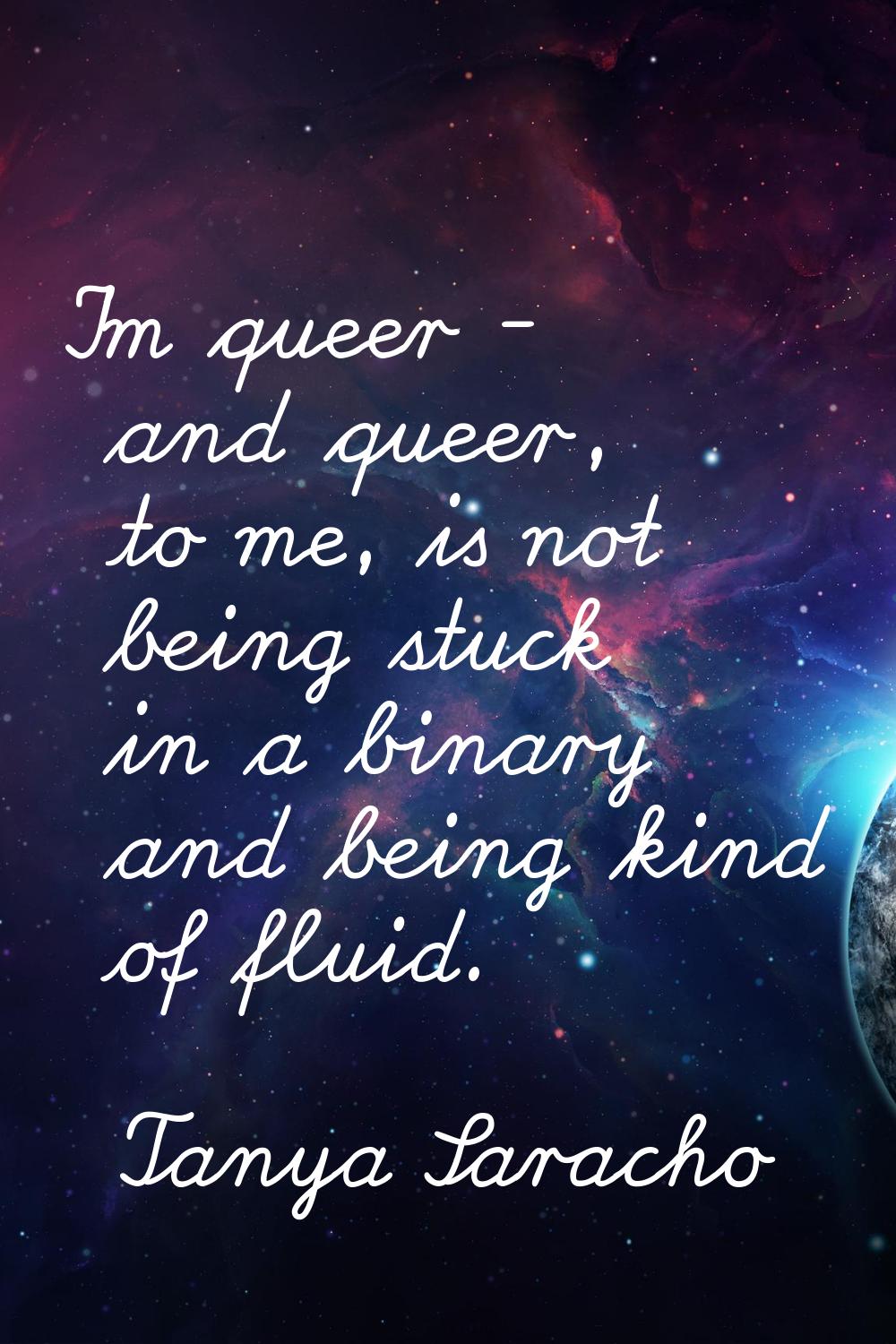 I'm queer - and queer, to me, is not being stuck in a binary and being kind of fluid.