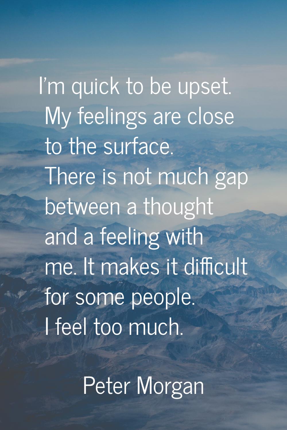 I'm quick to be upset. My feelings are close to the surface. There is not much gap between a though