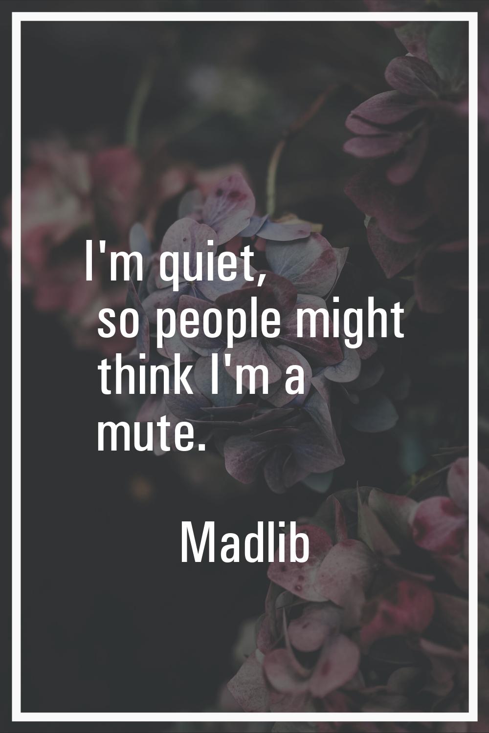I'm quiet, so people might think I'm a mute.
