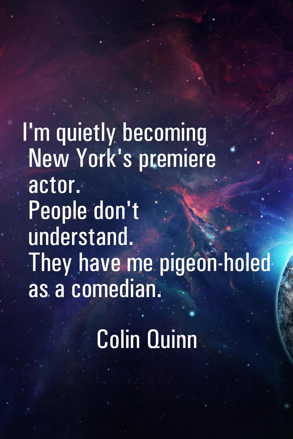 I'm quietly becoming New York's premiere actor. People don't understand. They have me pigeon-holed 