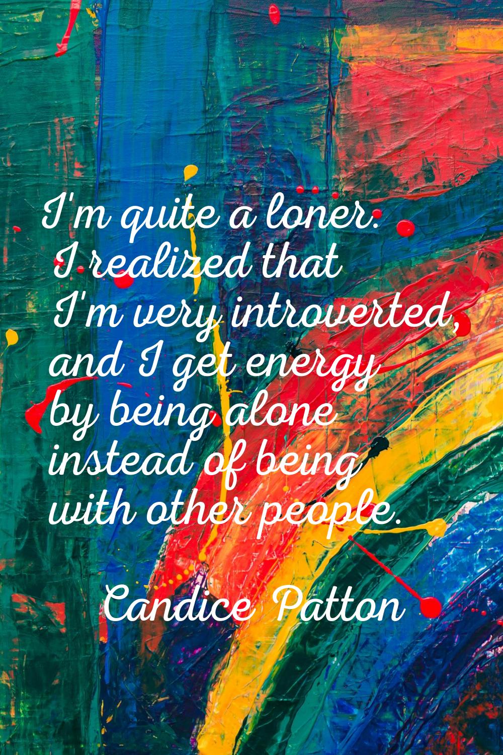 I'm quite a loner. I realized that I'm very introverted, and I get energy by being alone instead of