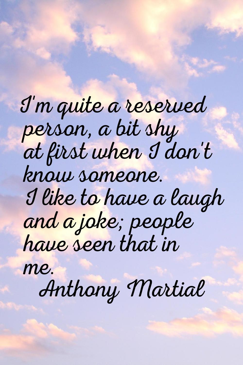 I'm quite a reserved person, a bit shy at first when I don't know someone. I like to have a laugh a