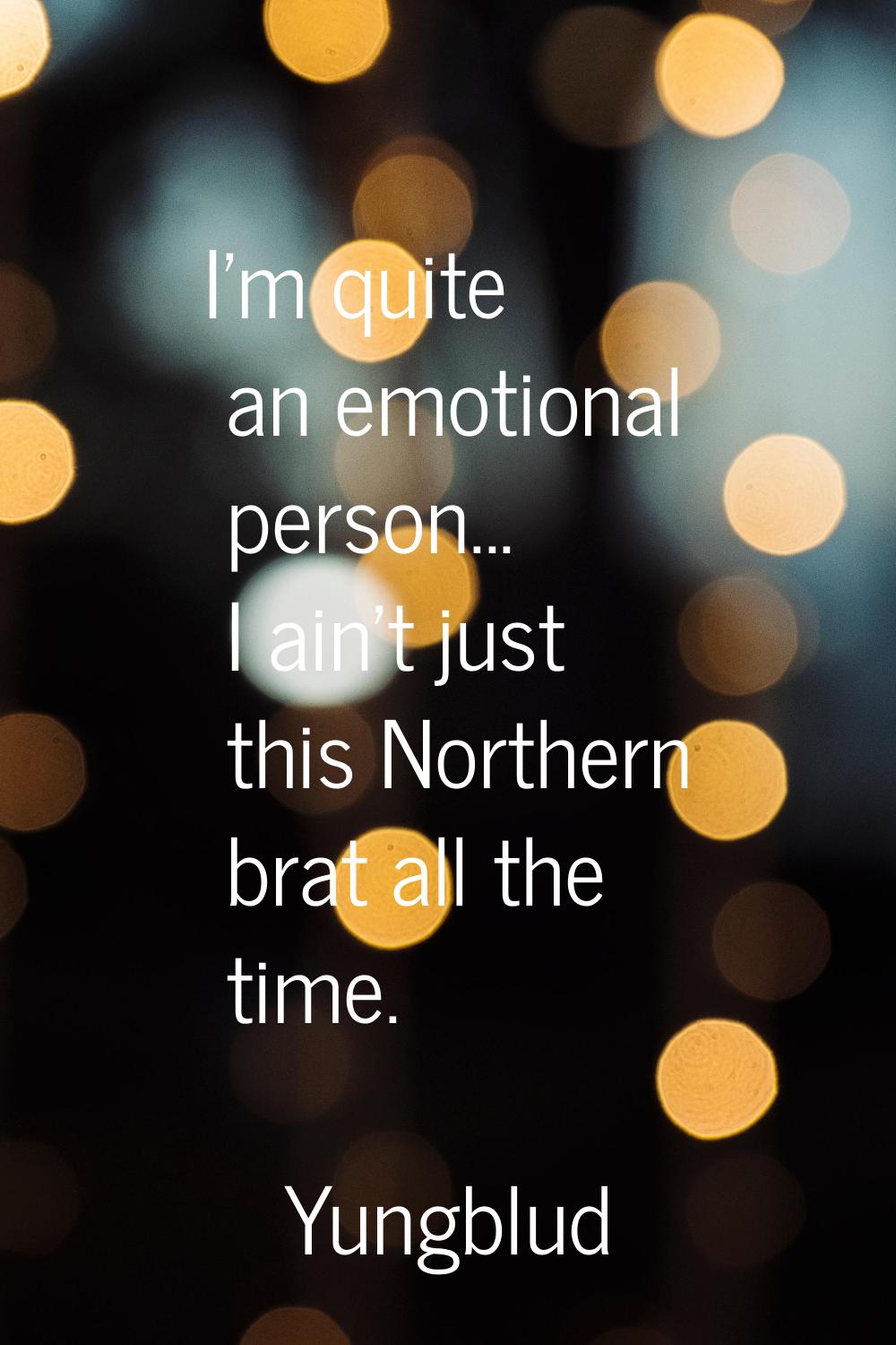 I'm quite an emotional person... I ain't just this Northern brat all the time.