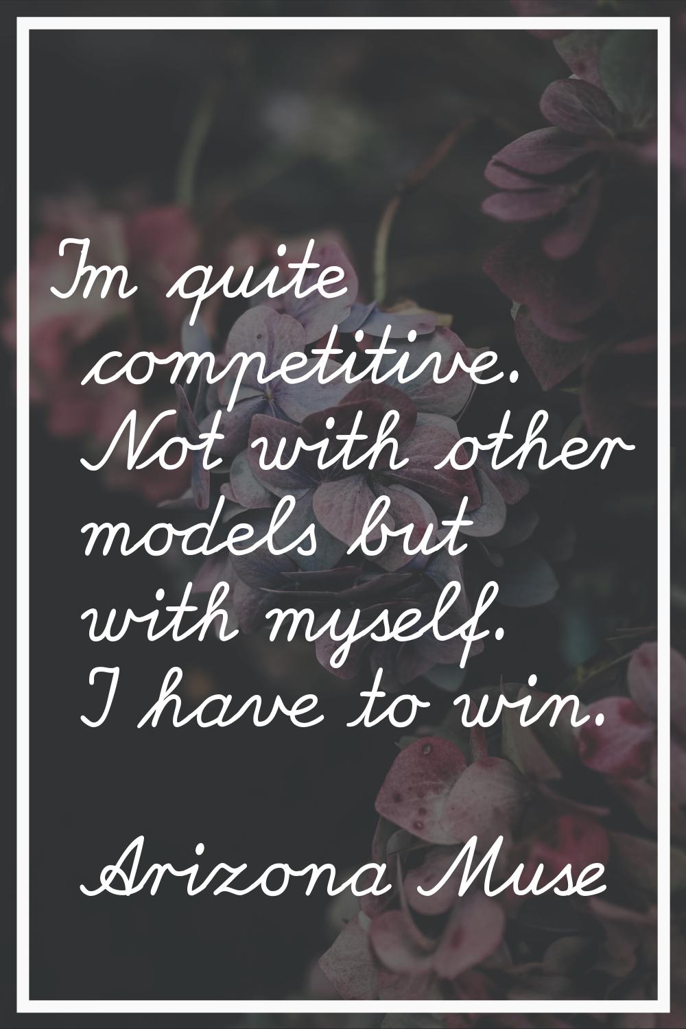 I'm quite competitive. Not with other models but with myself. I have to win.