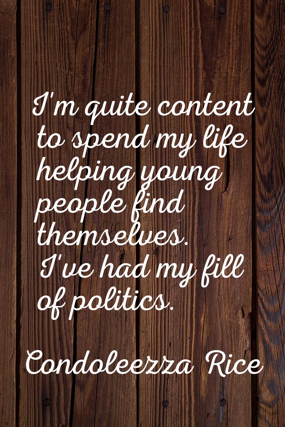 I'm quite content to spend my life helping young people find themselves. I've had my fill of politi