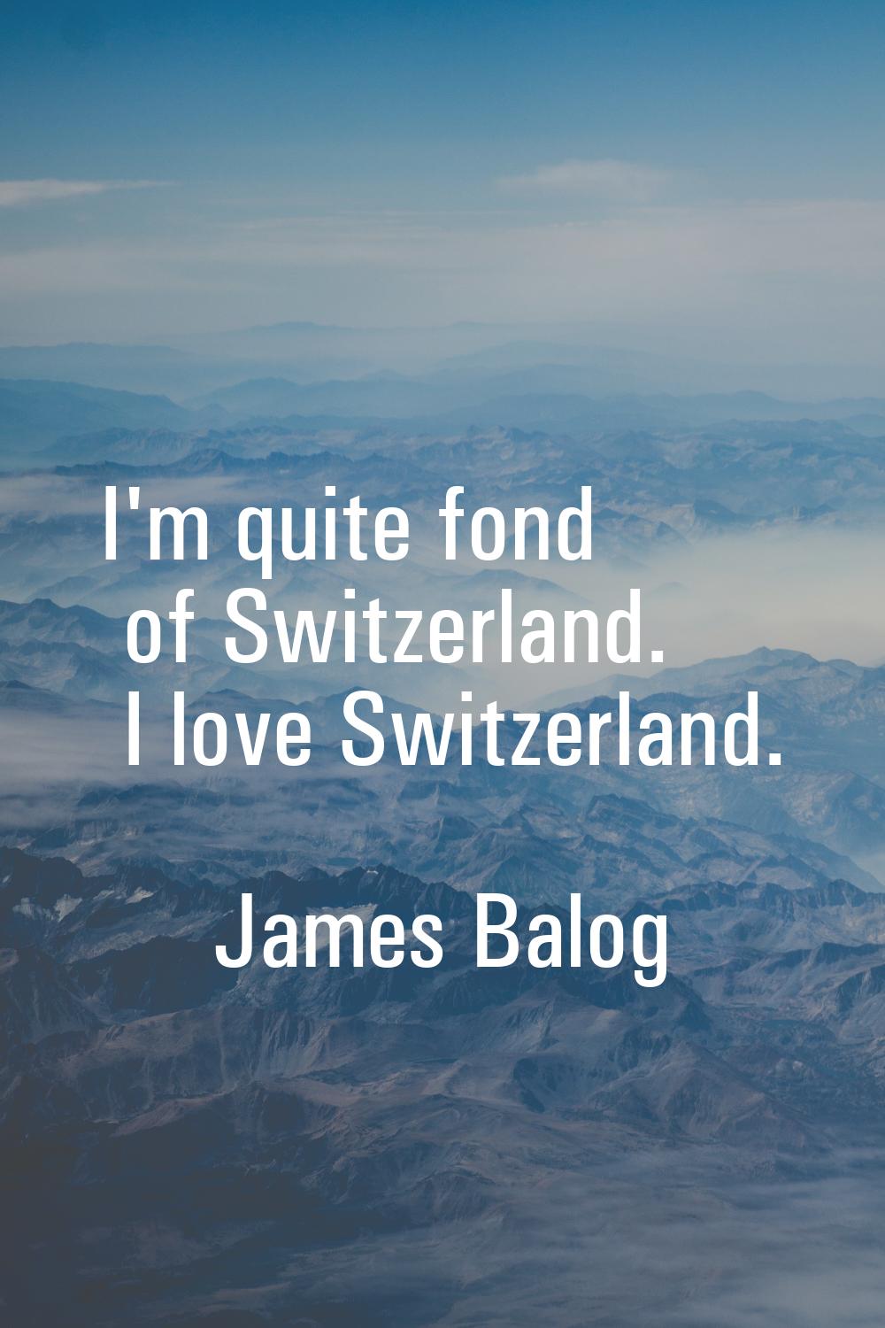 I'm quite fond of Switzerland. I love Switzerland.