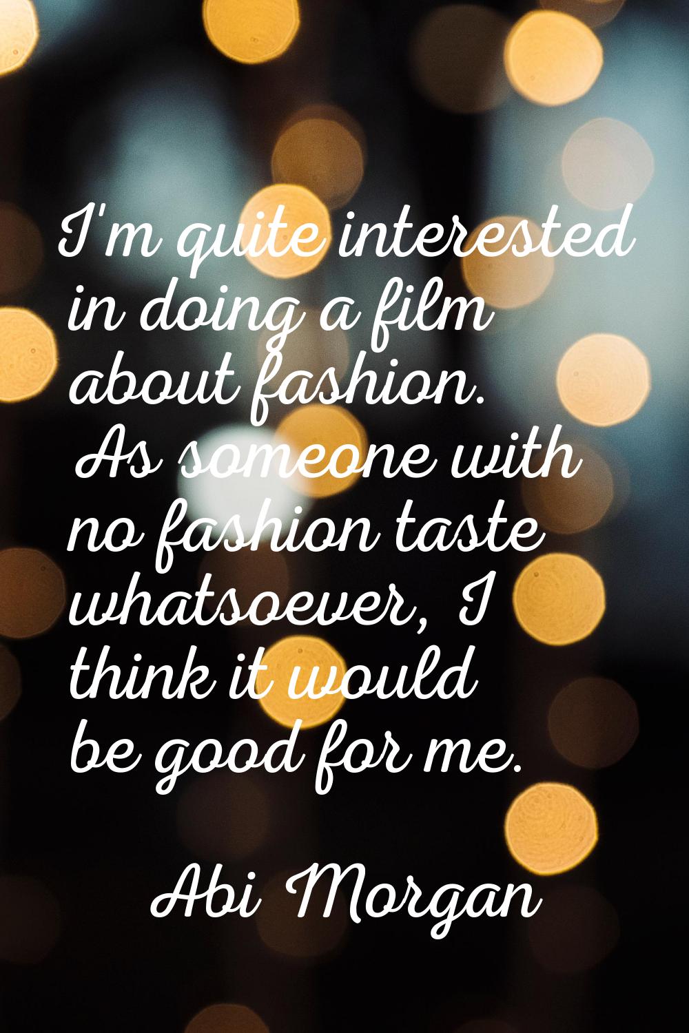I'm quite interested in doing a film about fashion. As someone with no fashion taste whatsoever, I 