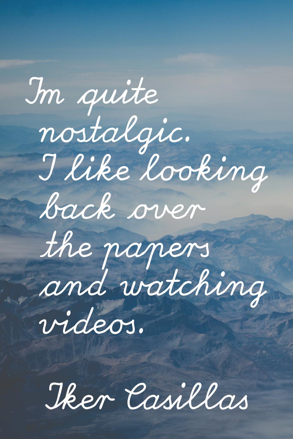 I'm quite nostalgic. I like looking back over the papers and watching videos.