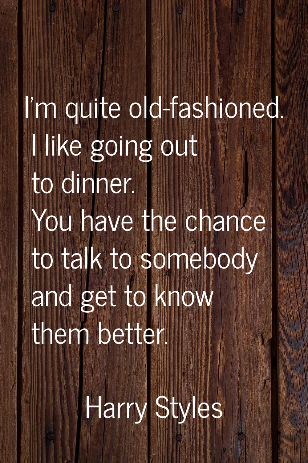 I'm quite old-fashioned. I like going out to dinner. You have the chance to talk to somebody and ge