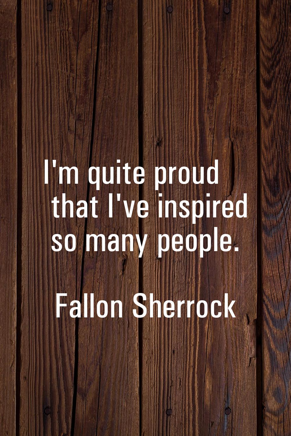 I'm quite proud that I've inspired so many people.