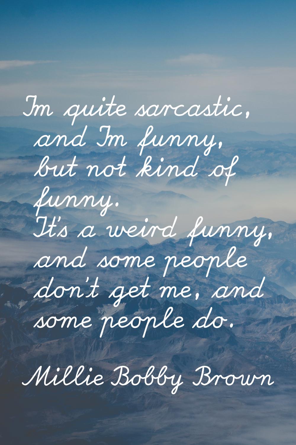 I'm quite sarcastic, and I'm funny, but not kind of funny. It's a weird funny, and some people don'