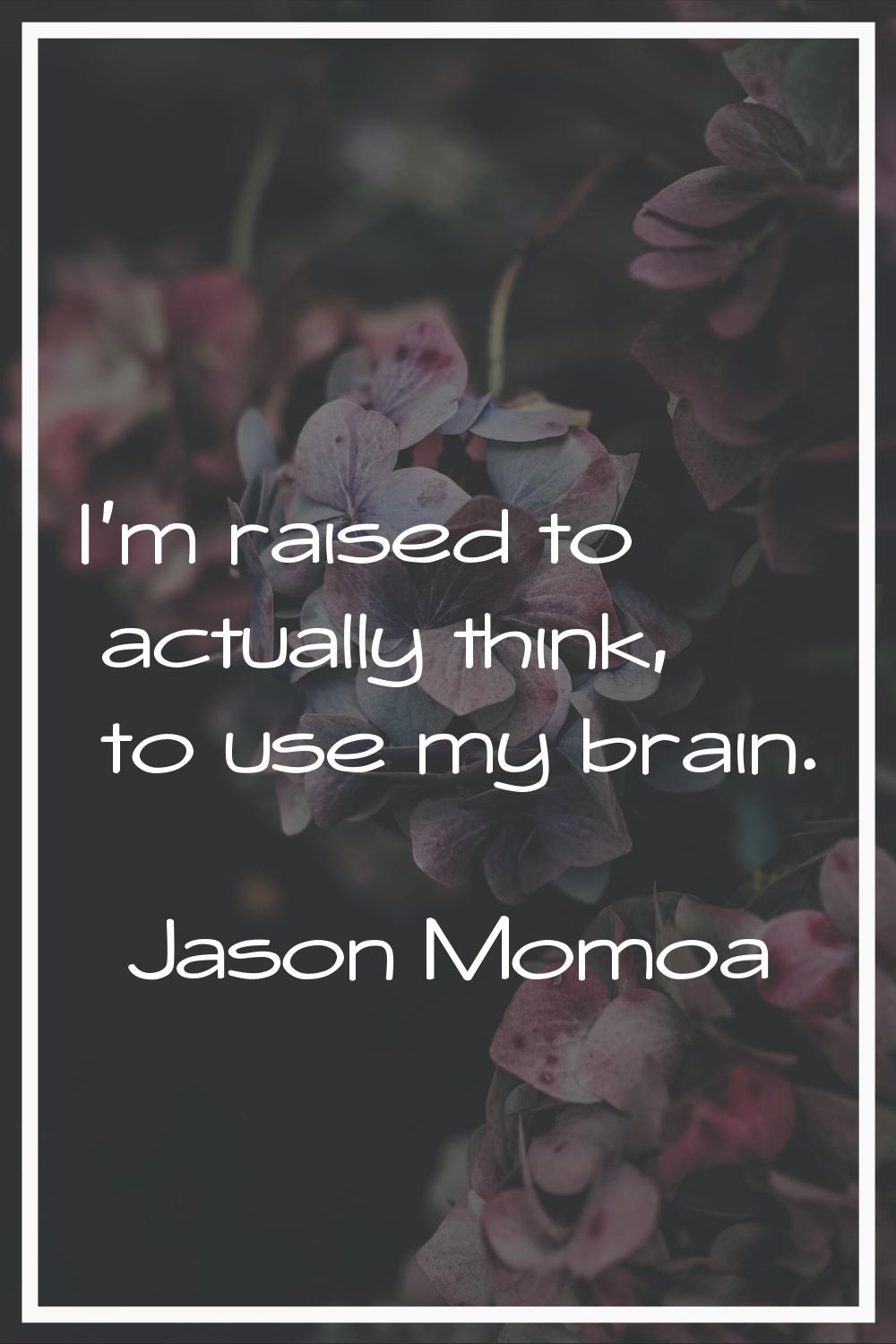 I'm raised to actually think, to use my brain.