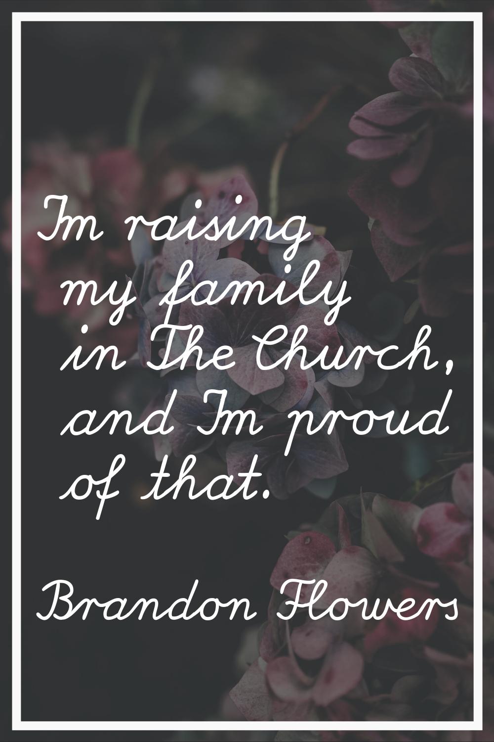 I'm raising my family in The Church, and I'm proud of that.