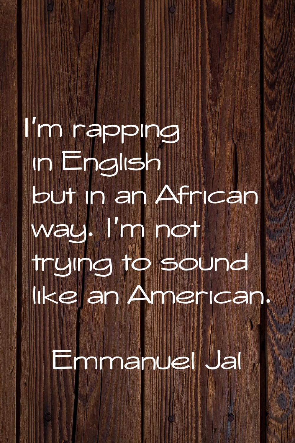 I'm rapping in English but in an African way. I'm not trying to sound like an American.