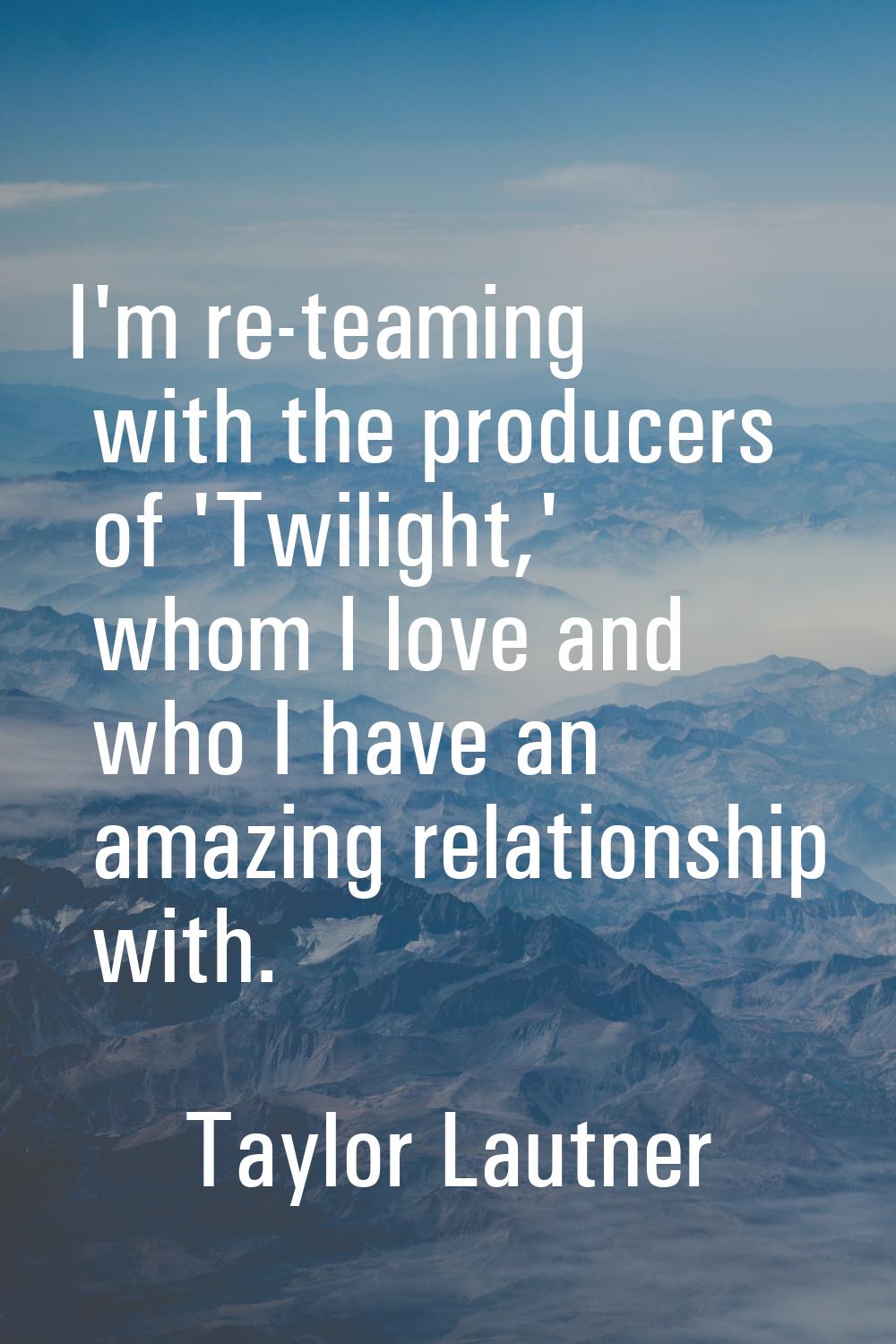 I'm re-teaming with the producers of 'Twilight,' whom I love and who I have an amazing relationship