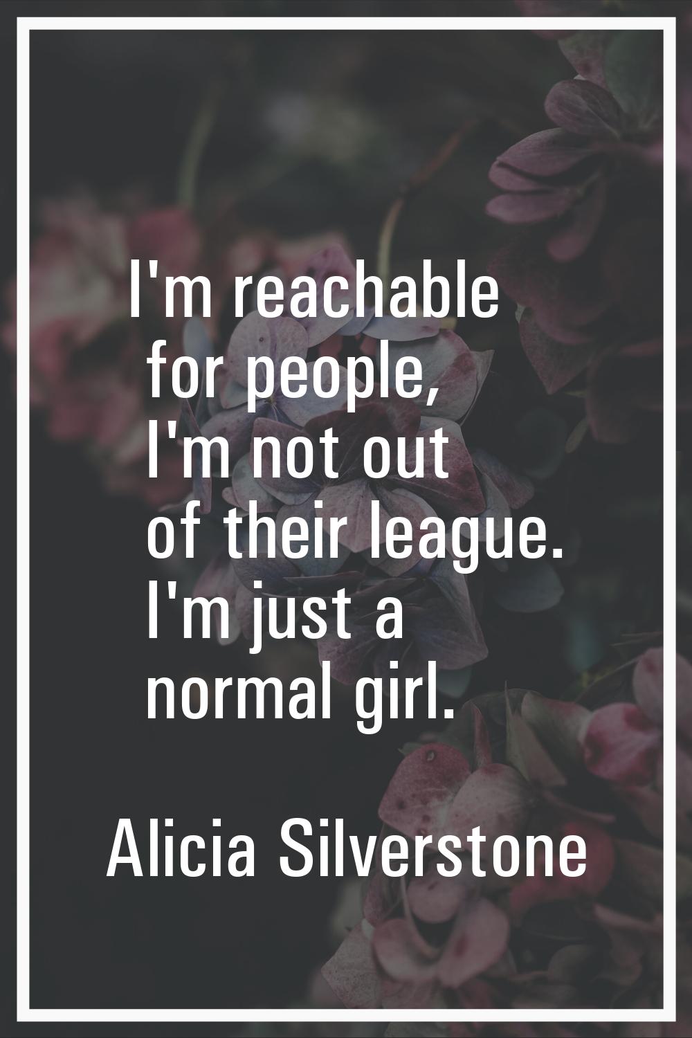 I'm reachable for people, I'm not out of their league. I'm just a normal girl.