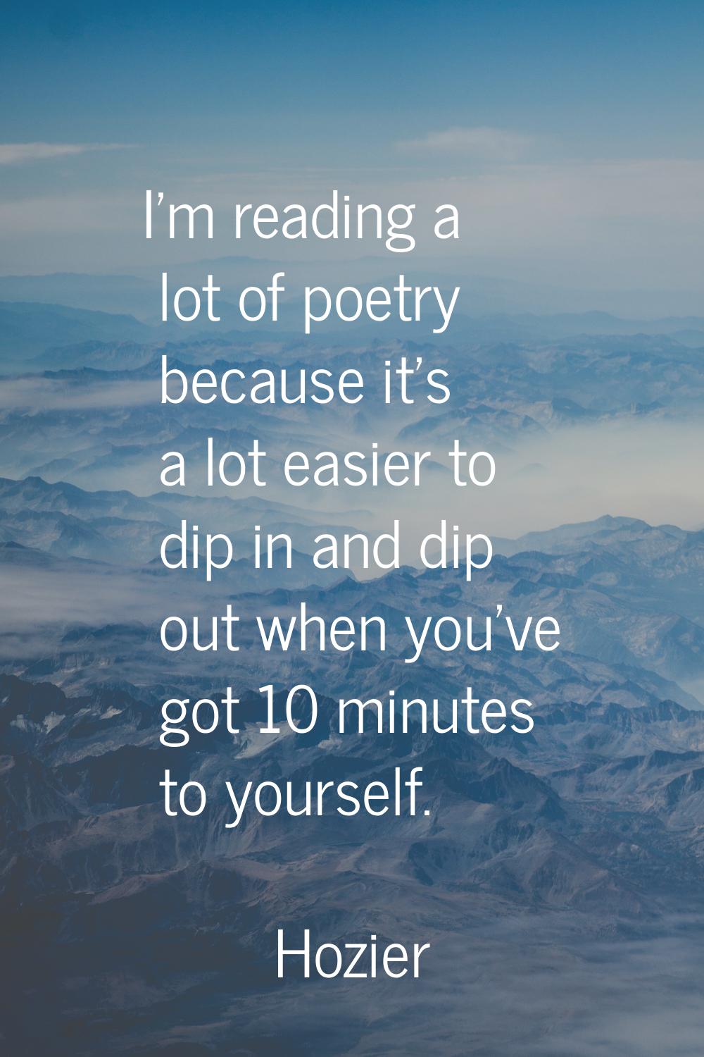 I'm reading a lot of poetry because it's a lot easier to dip in and dip out when you've got 10 minu