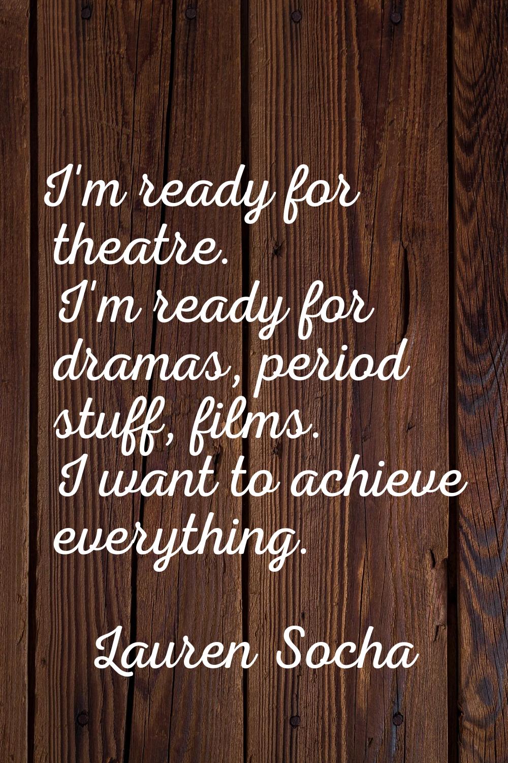 I'm ready for theatre. I'm ready for dramas, period stuff, films. I want to achieve everything.