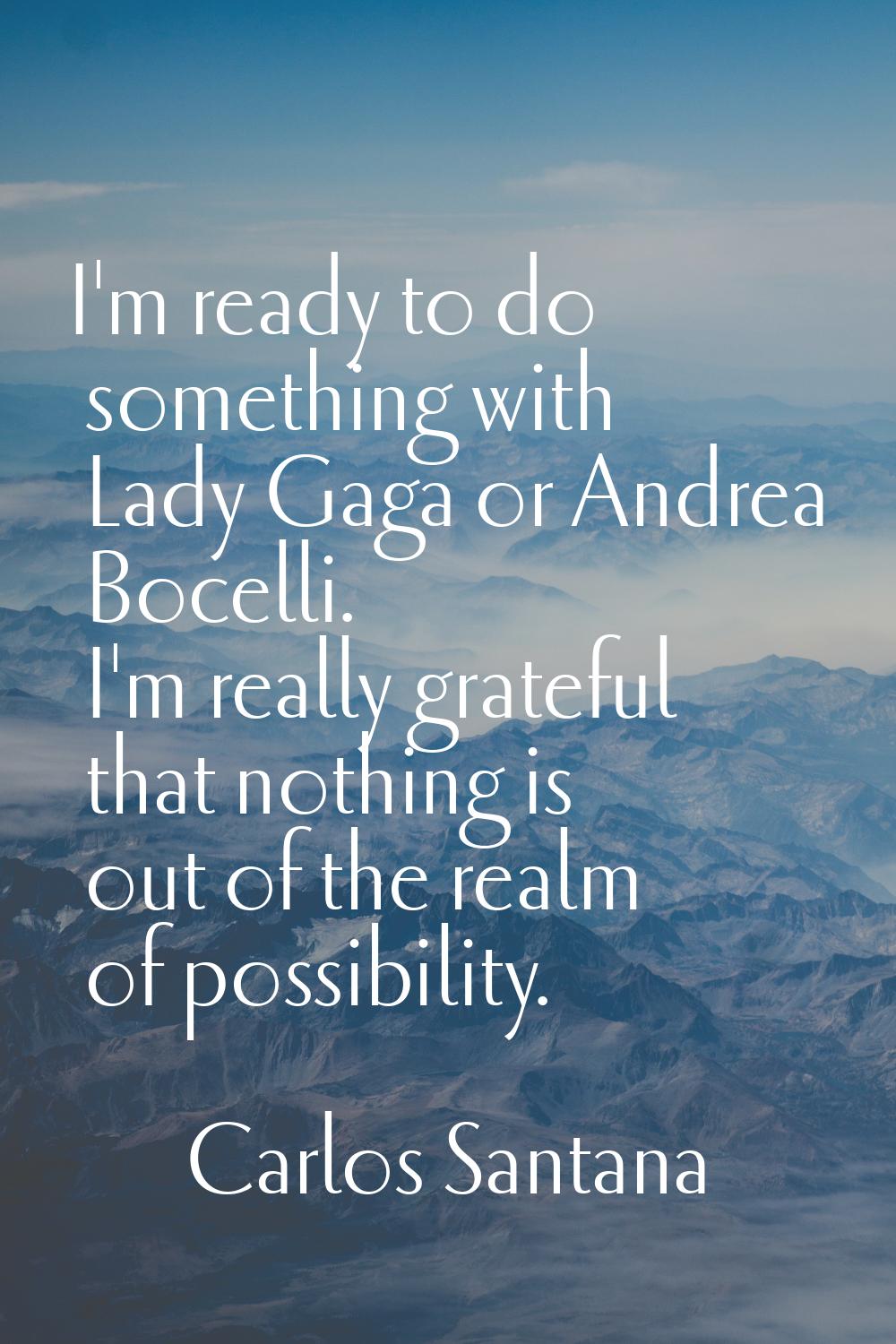 I'm ready to do something with Lady Gaga or Andrea Bocelli. I'm really grateful that nothing is out