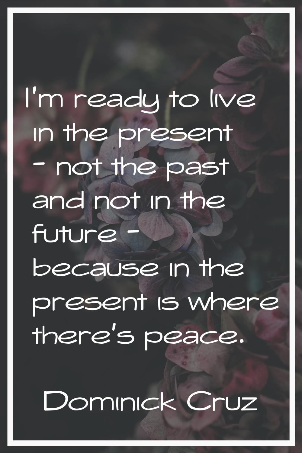 I'm ready to live in the present - not the past and not in the future - because in the present is w