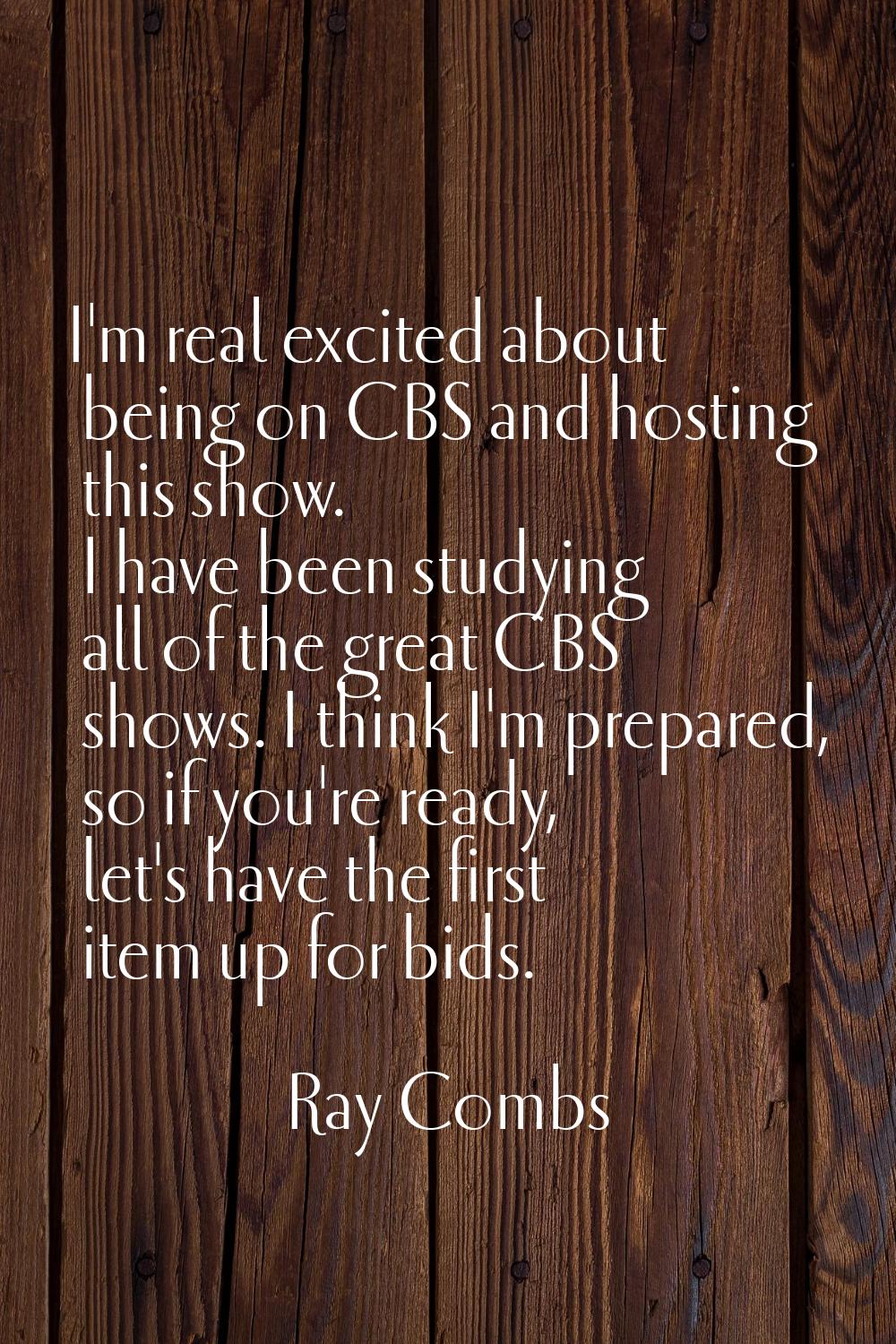 I'm real excited about being on CBS and hosting this show. I have been studying all of the great CB