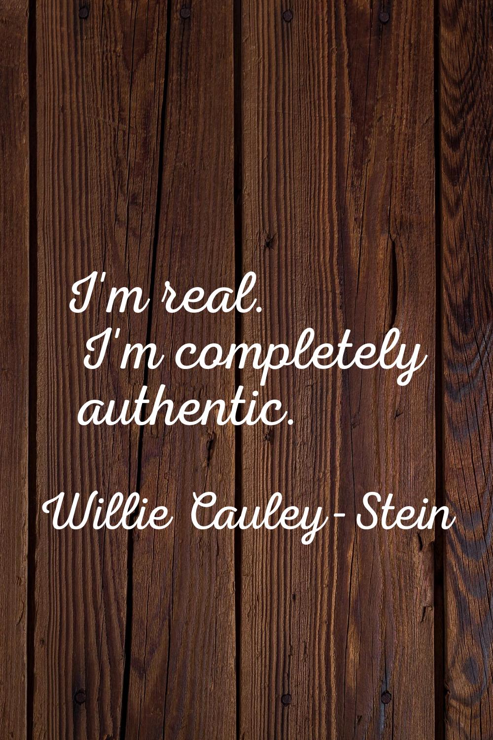 I'm real. I'm completely authentic.