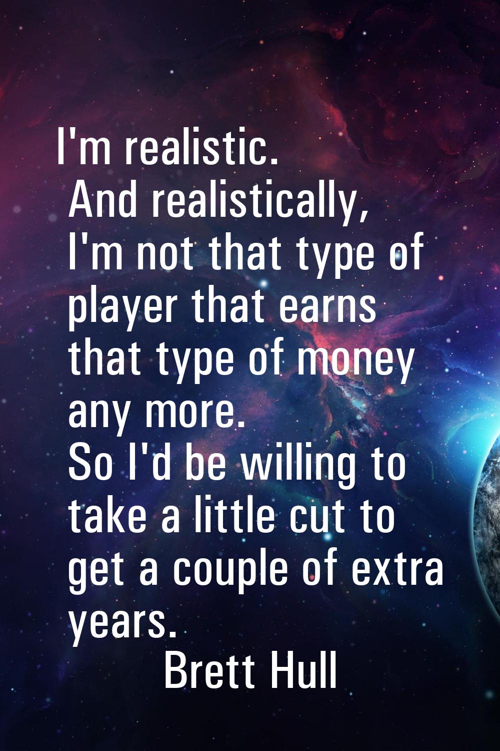 I'm realistic. And realistically, I'm not that type of player that earns that type of money any mor