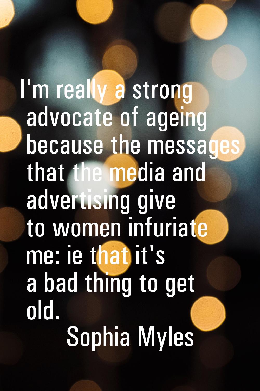 I'm really a strong advocate of ageing because the messages that the media and advertising give to 