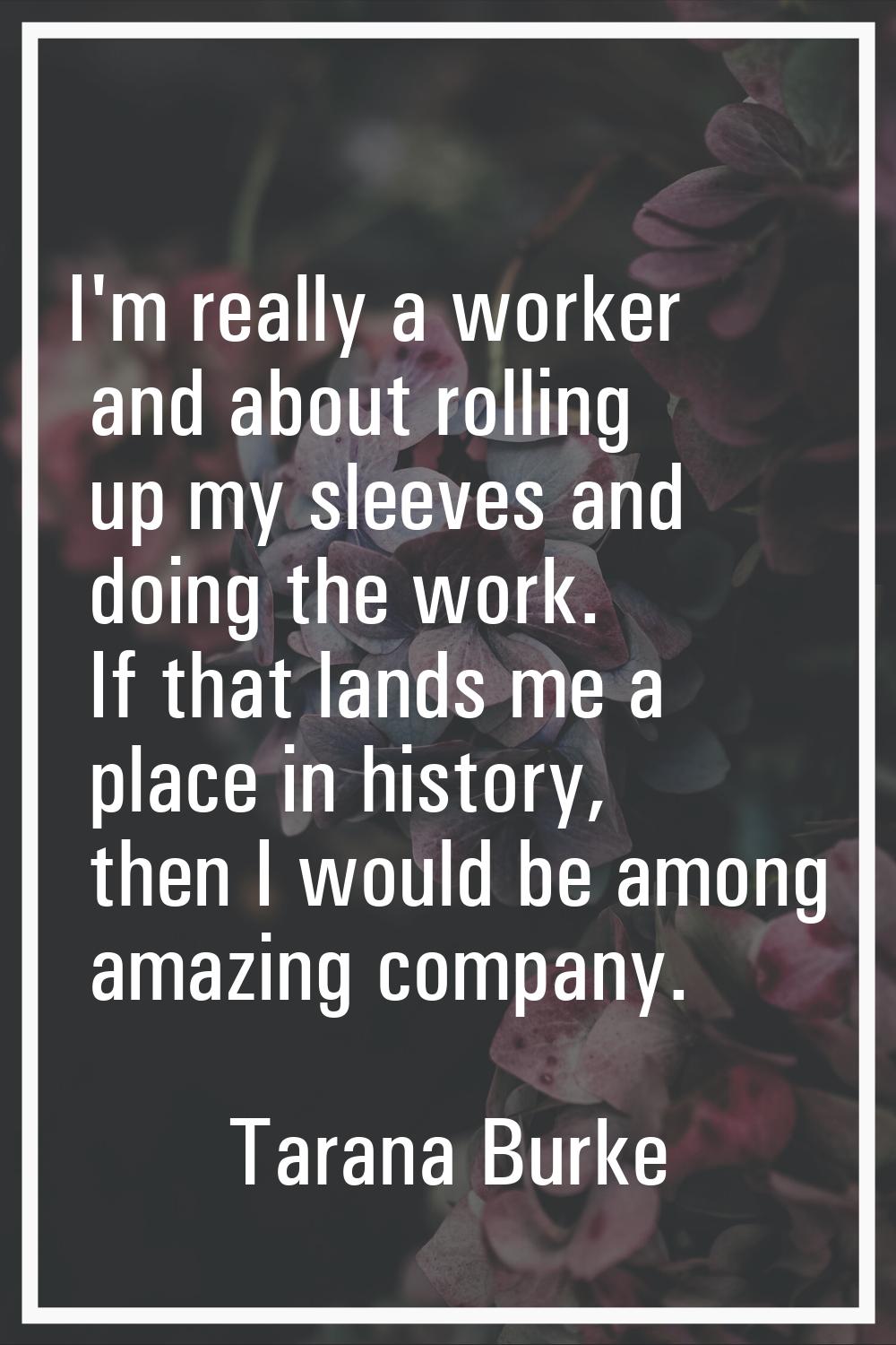I'm really a worker and about rolling up my sleeves and doing the work. If that lands me a place in