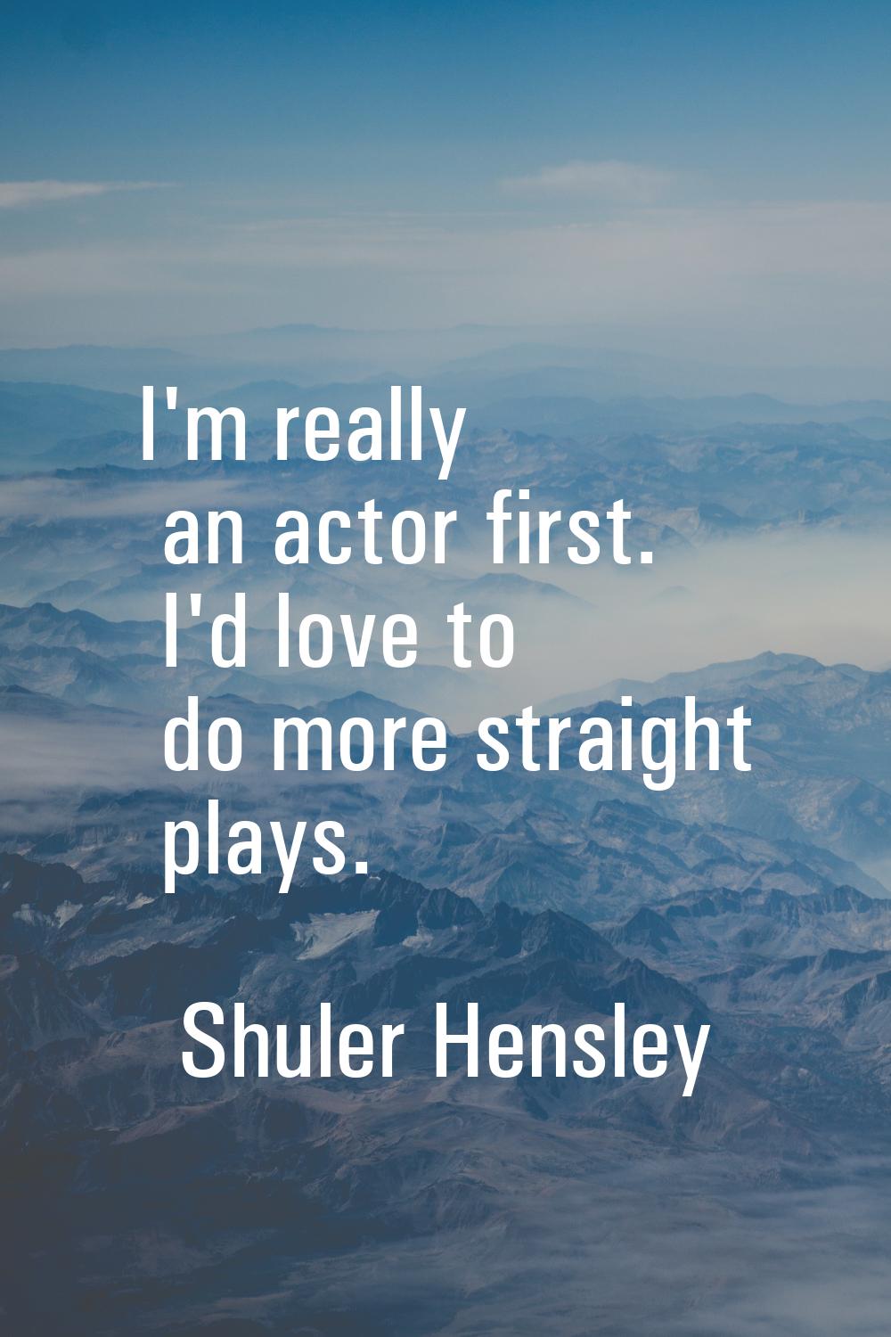 I'm really an actor first. I'd love to do more straight plays.