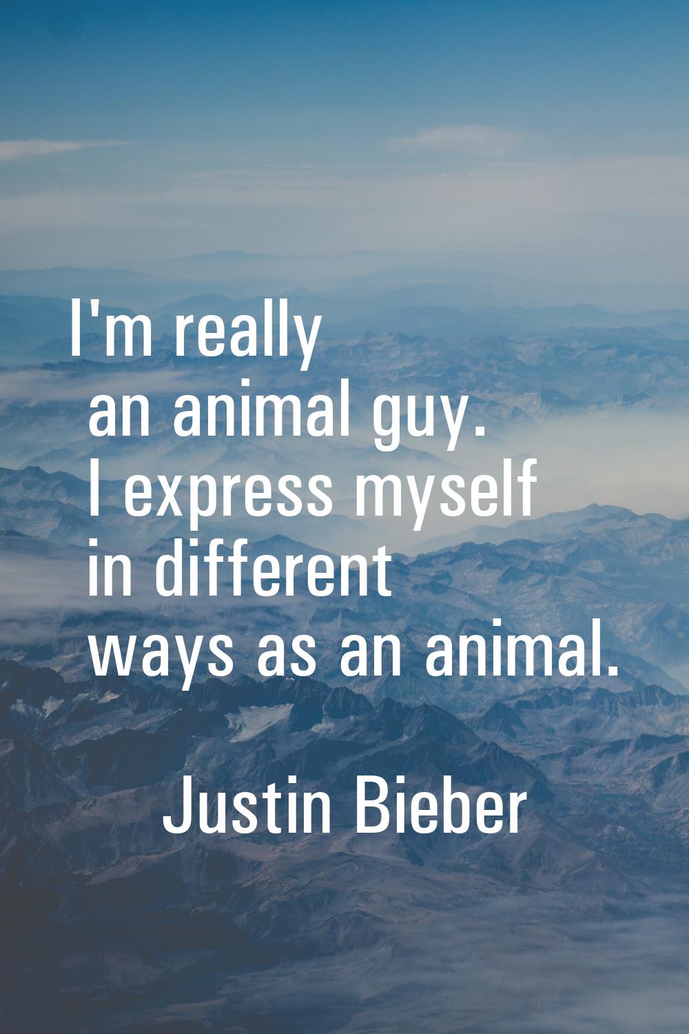 I'm really an animal guy. I express myself in different ways as an animal.