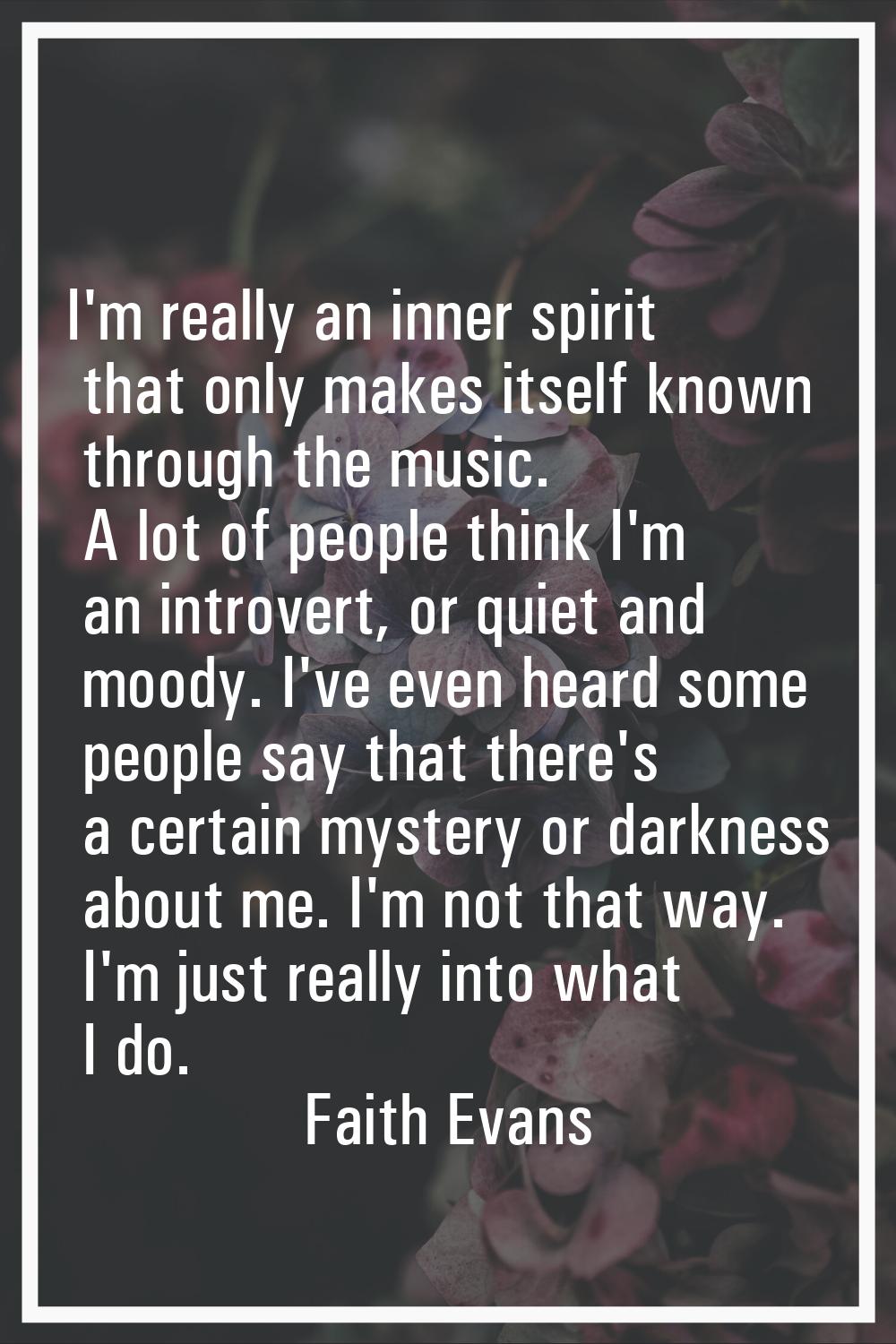 I'm really an inner spirit that only makes itself known through the music. A lot of people think I'