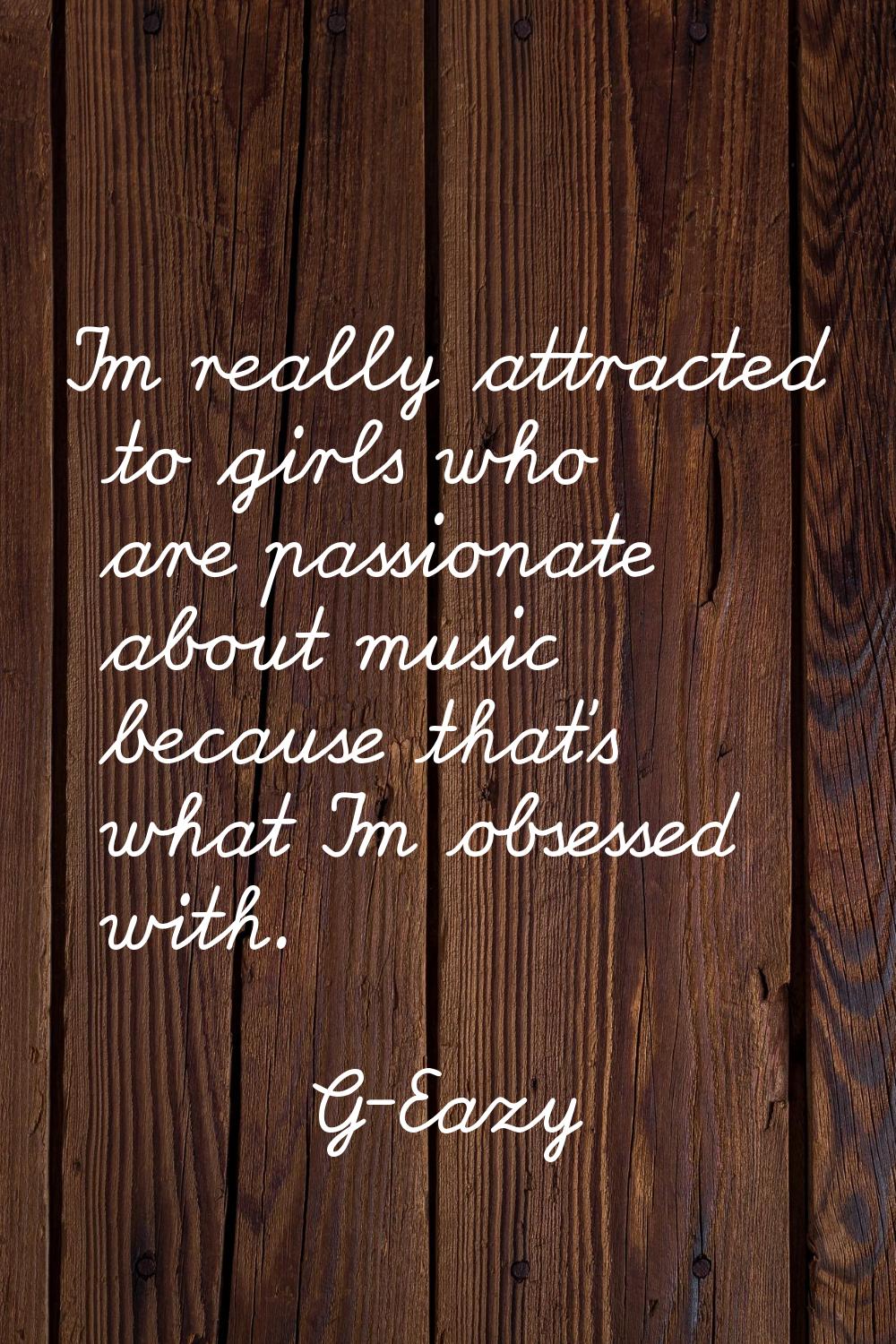 I'm really attracted to girls who are passionate about music because that's what I'm obsessed with.