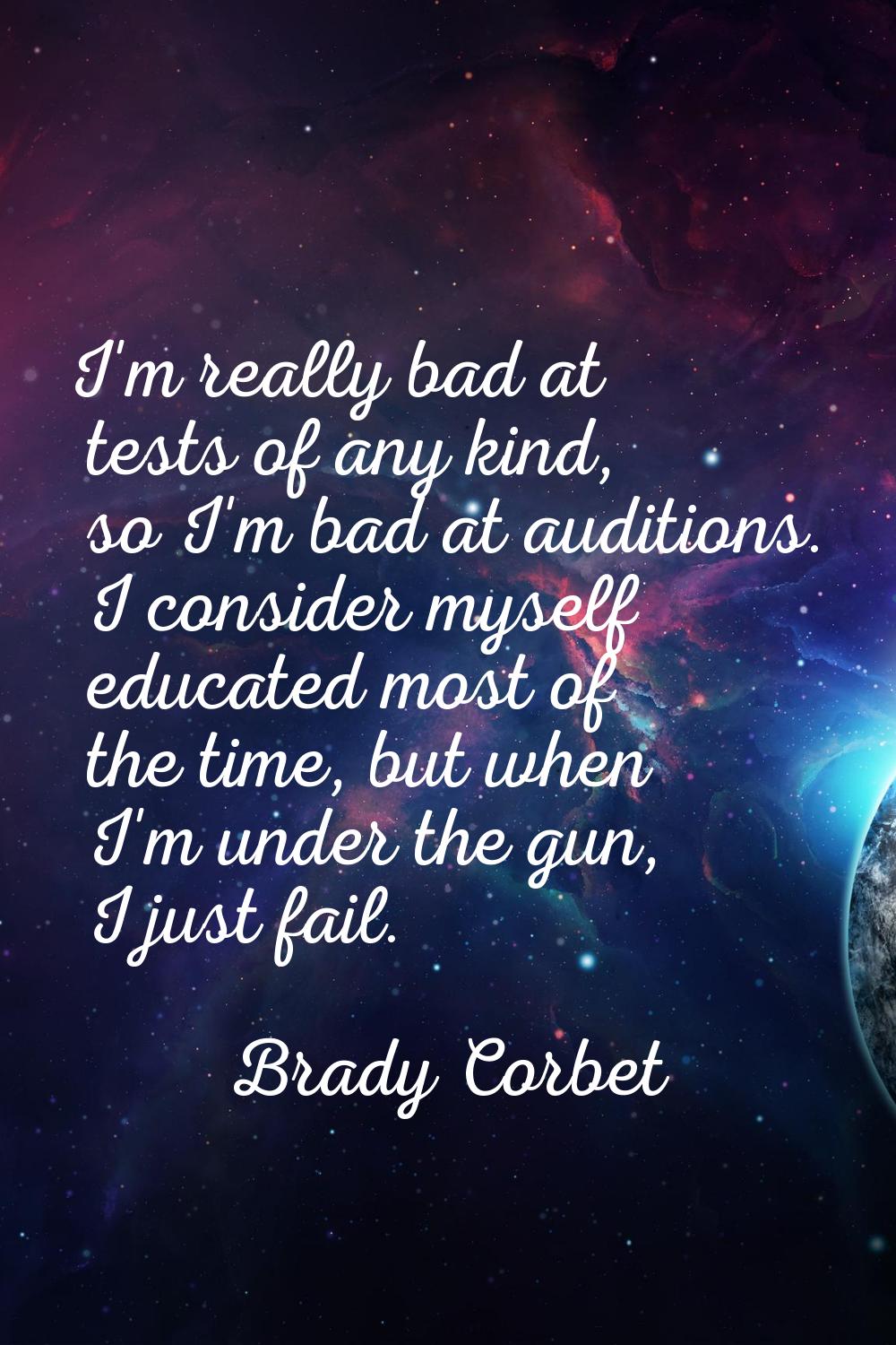 I'm really bad at tests of any kind, so I'm bad at auditions. I consider myself educated most of th